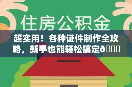 新罗超实用！各种证件制作全攻略，新手也能轻松搞定😎